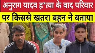 Anurag Yadav Murder Case : अनुराग यादव के बाद बहनों पर किससे है खतरा कैमरे पर बताया बहन ने