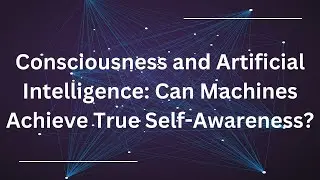 Consciousness and Artificial Intelligence: Can Machines Achieve True Self-Awareness?