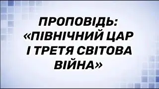 Проповідь:«Північний цар і третя світова війна».