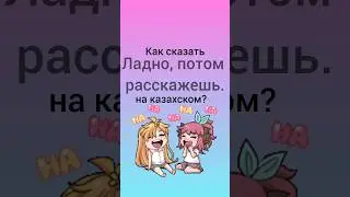 Как сказать ЛАДНО, ПОТОМ РАССКАЖЕШЬ на казахском? 