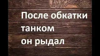 После обкатки танком он плакал