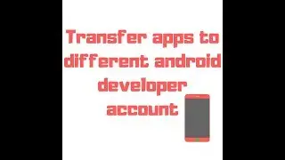 Transfer apps to different Google android developer account- 2018
