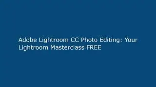 Adobe Lightroom CC Photo Editing: Your Lightroom Masterclass FREE