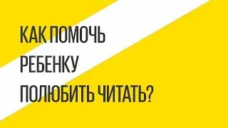 Как помочь ребенку полюбить читать?