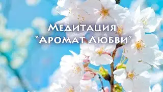 Медитация "АРОМАТ ЛЮБВИ"