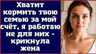 Хватит кормить твою семью за мой счёт, я работаю не для них - крикнула жена