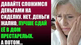 Давайте сложимся деньгами на сиделку. Нет, деньги жалко, лучше сдай её в дом престарелых. А потом...