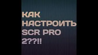 КАК ПРАВИЛЬНО НАСТРОИТЬ SCR PRO 2??!!