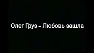 Олег Груз -- Любовь зашла (текст песни 💞)