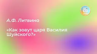 Лекция А. Ф. Литвиной «Как зовут царя Василия Шуйского?»
