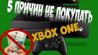 5 ПРИЧИН ПОЧЕМУ НЕ СТОИТ ПОКУПАТЬ XBOX ONE