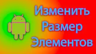 Как изменить размер элементов экрана на андроиде