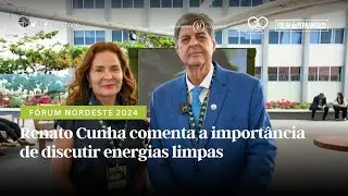 Fórum Nordeste 2024: Renato Cunha comenta a importância de discutir energias limpas