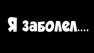 Я ЗАБОЛЕЛ :(((