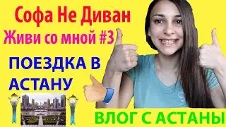 СОФА НЕ ДИВАН: Живи со мной#3, поездка в Астану.