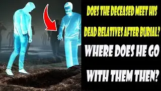 Does the deceased meet his dead relatives after burial? Where does he go with them then?