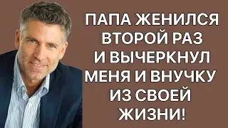 Папа женился второй раз и вычеркнул меня и внучку из своей жизни! Реальные истории. Истории из жизни