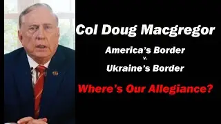 Col Doug Macgregor: America's border v. Ukraine's border Which Comes First?