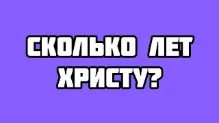 Сколько лет Иисусу Христу?