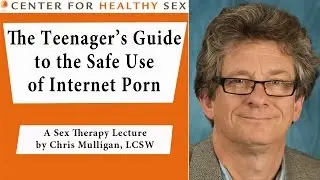 Sex Therapy Lecture Series: Chris Mulligan - Teenager's Guide to Safe Use of Internet Porn