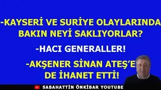 KAYSERİ VE SURİYE OLAYLARINDA BAKIN NEYİ SAKLIYORLAR?.HACI GENERALLER..!AKŞENER'İN SON İHANETİ.