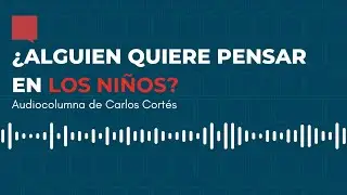 ¿Alguien quiere pensar en los niños? - Audiocolumna #14