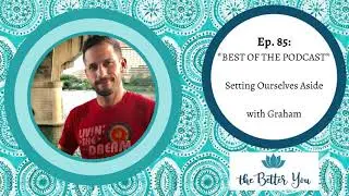 The Better You Podcast Ep. 85: *BEST OF THE PODCAST* Setting Ourselves Aside with Graham