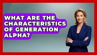 What Are the Characteristics of Generation Alpha? | Gen Alpha Adventures News
