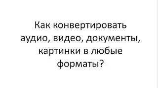 Как конвертировать аудио, видео, документы, картинки в любые форматы?