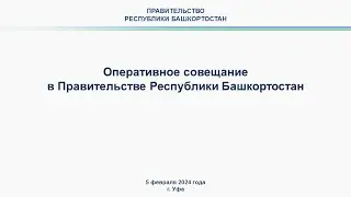 Оперативное совещание в Правительстве Республики Башкортостан: прямая трансляция 5 февраля 2024 года