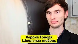КОРОЧЕ ГОВОРЯ, ШКОЛЬНАЯ ЛЮБОВЬ