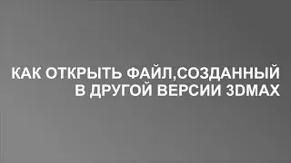 Как открыть файл, созданный в другой версии 3dMax?