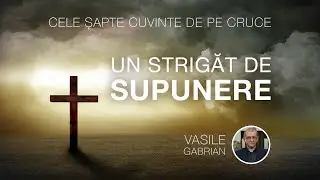 Un strigăt de SUPUNERE - Cele șapte cuvinte de pe cruce - Vasile Gabrian
