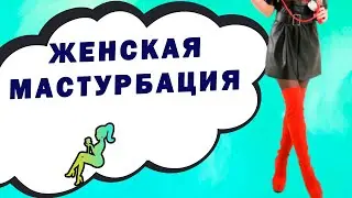 ЖЕНСКАЯ МАСТУРБАЦИЯ ЭТО ПОЛЕЗНО. ЗАЧЕМ ДЕВУШКИ МАСТУРБИРУЮТ ? 18+