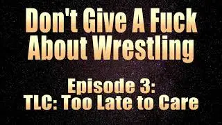 DGAF About Wrestling Episode 3: TLC: Too Long to Care