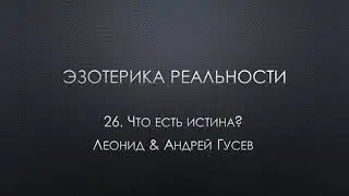 Эзотерика реальности. 26. Что есть истина?