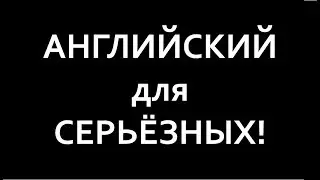 АНГЛИЙСКИЙ ЯЗЫК ДЛЯ СЕРЬЁЗНЫХ!