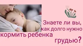 Знаете ли вы, как долго нужно кормить грудью?