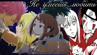 Нацу и Люси // Мидория и Урарака // Киба и Тамаки - Не умеешь любить