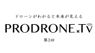 ドローンがわかると未来がみえる「PRODRONE.tv」第3回