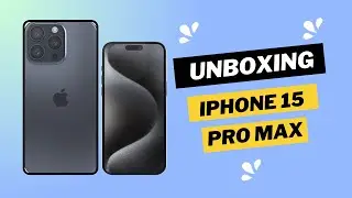 iPhone 15 Pro Max: The Ultimate Unboxing and Review