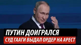 Путин доигрался. Международный суд Гааги выдал ордер на арест российского президента