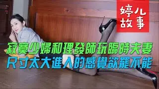 寂寞少妇和理发师玩临时夫妻，太大的感觉真是欲罢不能【情感故事】