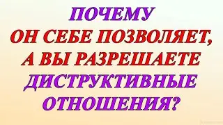 ПОЧЕМУ ОН СЕБЕ ПОЗВОЛЯЕТ, А ВЫ РАЗРЕШАЕТЕ ДИСТРУКТИВНЫЕ ОТНОШЕНИЯ?