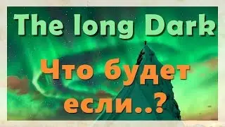 The long Dark ▌эксперимент ▌- Что будет если..?