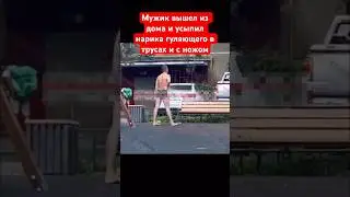 Мужик вышел из дома и усыпил ударом в бороду наркомана разгуляющего во дворе в трусах и с ножом