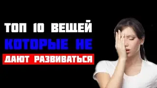 ТОП 10 вещей, которые не дают тебе развиваться