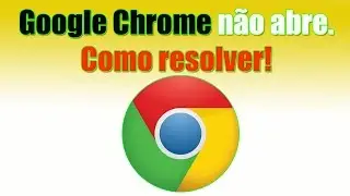 Google Chrome não abre. Como resolver.