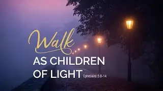 342. Walking With God - Part 4 | Walk As Children of Light