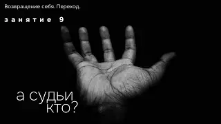 Занятие 9. А судьи кто? Возвращение себя. Переход.